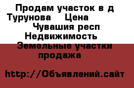 Продам участок в д.Турунова  › Цена ­ 200 000 - Чувашия респ. Недвижимость » Земельные участки продажа   